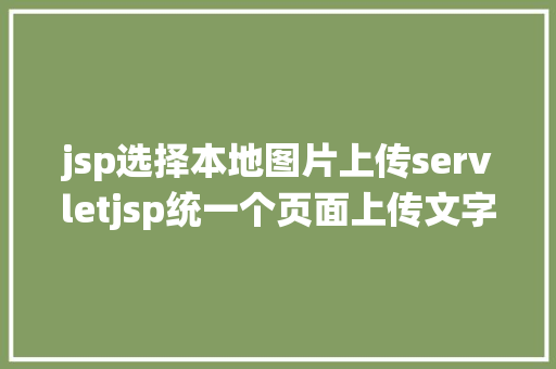 jsp选择本地图片上传servletjsp统一个页面上传文字图片并将图片地址保留到MYSQL RESTful API