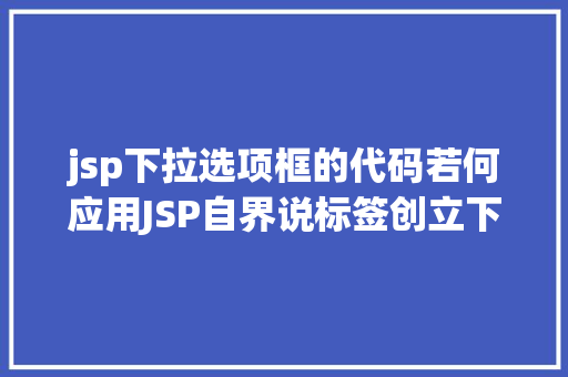 jsp下拉选项框的代码若何应用JSP自界说标签创立下拉列表 JavaScript