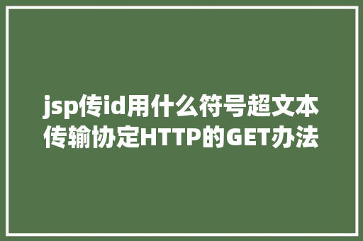 jsp传id用什么符号超文本传输协定HTTP的GET办法 CSS