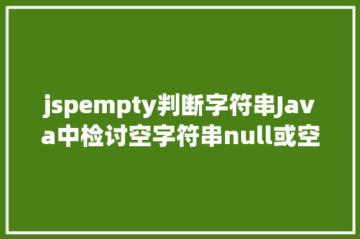 jspempty判断字符串Java中检讨空字符串null或空白的办法有几种 Java