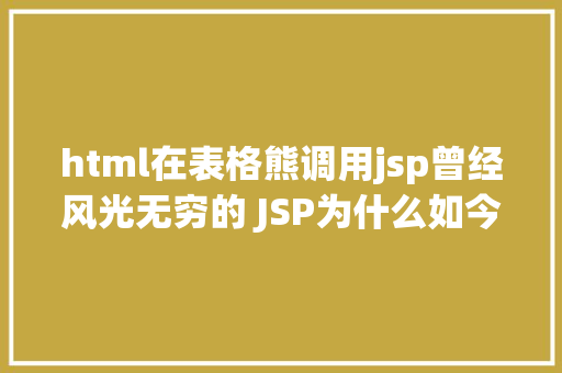 html在表格熊调用jsp曾经风光无穷的 JSP为什么如今很少有人应用了 HTML