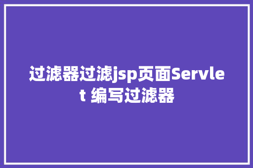 过滤器过滤jsp页面Servlet 编写过滤器