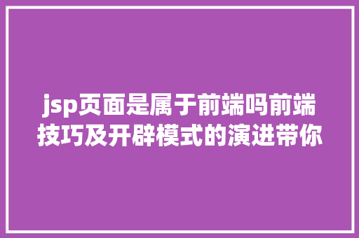 jsp页面是属于前端吗前端技巧及开辟模式的演进带你懂得前端技巧的宿世此生 GraphQL