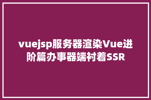 vuejsp服务器渲染Vue进阶篇办事器端衬着SSR