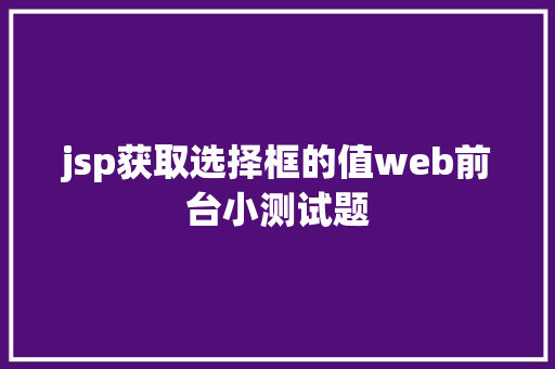 jsp获取选择框的值web前台小测试题 HTML