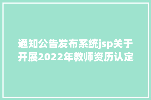 通知公告发布系统jsp关于开展2022年教师资历认定工作的通知布告