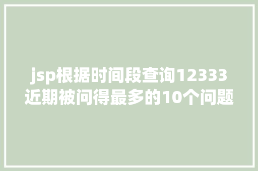 jsp根据时间段查询12333近期被问得最多的10个问题谜底都在这快来解决你的同款疑问