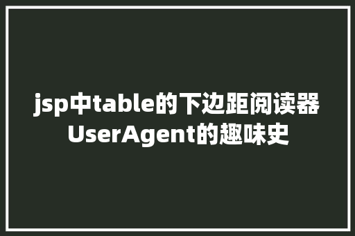 jsp中table的下边距阅读器UserAgent的趣味史