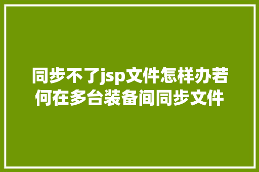 同步不了jsp文件怎样办若何在多台装备间同步文件