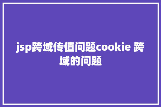 jsp跨域传值问题cookie 跨域的问题