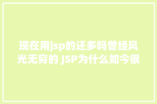 现在用jsp的还多吗曾经风光无穷的 JSP为什么如今很少有人应用了 HTML