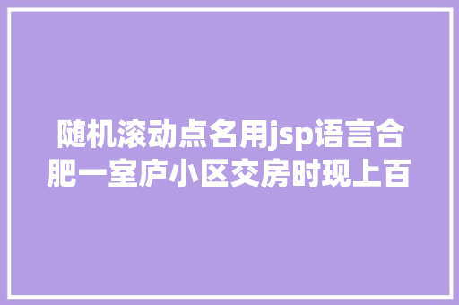 随机滚动点名用jsp语言合肥一室庐小区交房时现上百处渗漏点世茂房地产已整改