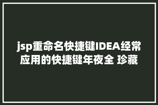 jsp重命名快捷键IDEA经常应用的快捷键年夜全 珍藏起来