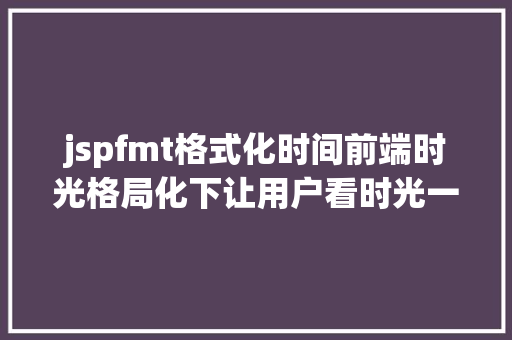 jspfmt格式化时间前端时光格局化下让用户看时光一看就懂的办法