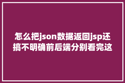 怎么把json数据返回jsp还搞不明确前后端分别看完这篇文章小白也能立时学会 Java