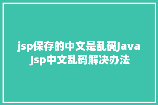 jsp保存的中文是乱码Java Jsp中文乱码解决办法 AJAX