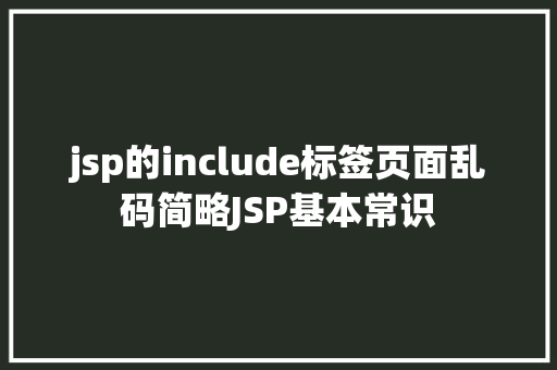 jsp的include标签页面乱码简略JSP基本常识 AJAX