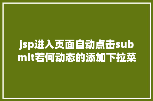 jsp进入页面自动点击submit若何动态的添加下拉菜单跟复选框及submit与button的应用差异