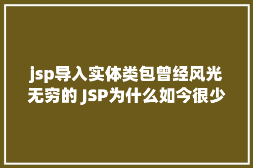 jsp导入实体类包曾经风光无穷的 JSP为什么如今很少有人应用了 AJAX