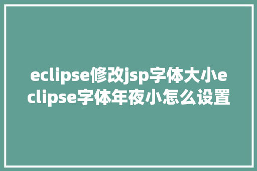 eclipse修改jsp字体大小eclipse字体年夜小怎么设置eclipse字体年夜小设置 SQL