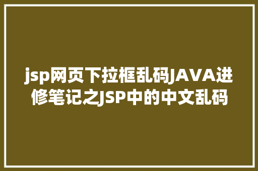 jsp网页下拉框乱码JAVA进修笔记之JSP中的中文乱码问题解决集锦 React