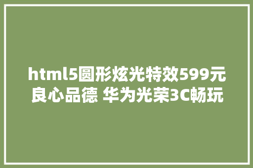 html5圆形炫光特效599元良心品德 华为光荣3C畅玩版首测