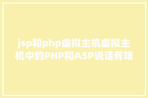 jsp和php虚拟主机虚拟主机中的PHP和ASP说话有啥差别