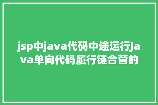 jsp中java代码中途运行Java单向代码履行链合营的动态代码高低文履行