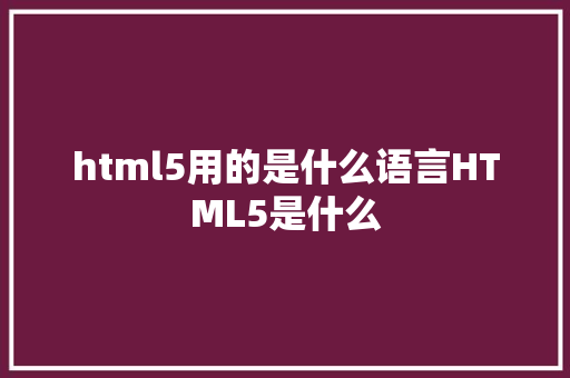 html5用的是什么语言HTML5是什么 React