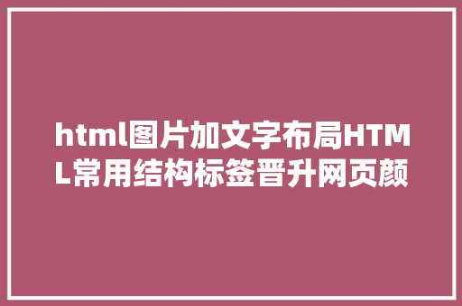 html图片加文字布局HTML常用结构标签晋升网页颜值弗成不知的HTML结构技能全解析 AJAX