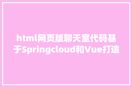 html网页版聊天室代码基于Springcloud和Vue打造的简略的移动web聊天室源码免费分享