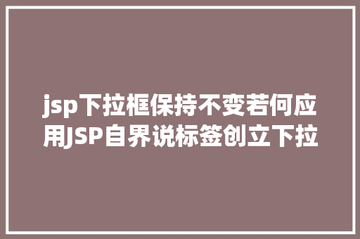 jsp下拉框保持不变若何应用JSP自界说标签创立下拉列表 Python