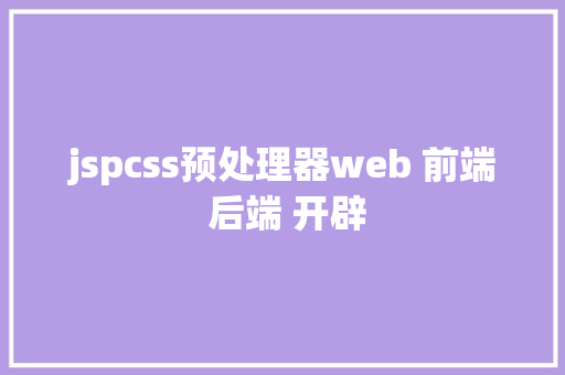 jspcss预处理器web 前端 后端 开辟