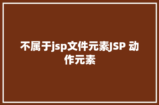 不属于jsp文件元素JSP 动作元素 jQuery