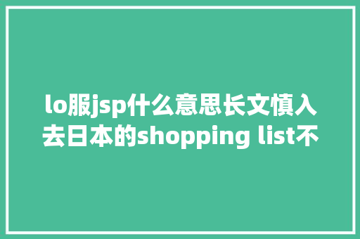 lo服jsp什么意思长文慎入去日本的shopping list不完整攻略