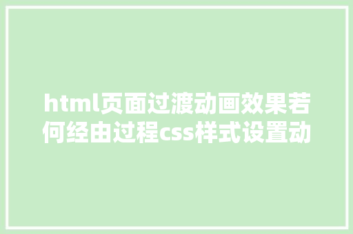 html页面过渡动画效果若何经由过程css样式设置动画转换过渡等界面后果