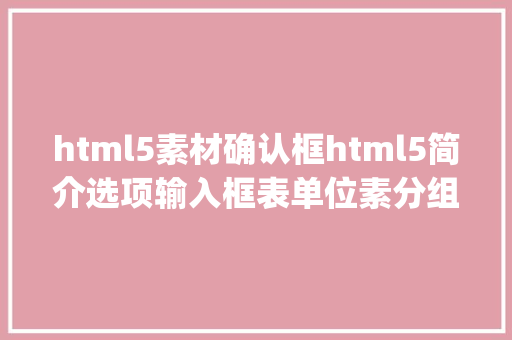 html5素材确认框html5简介选项输入框表单位素分组input新增属性及属性值