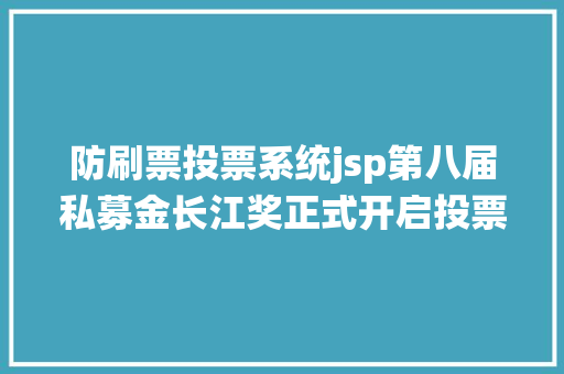 防刷票投票系统jsp第八届私募金长江奖正式开启投票快来Pick最让你心动的治理人