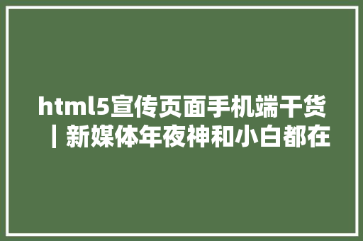 html5宣传页面手机端干货｜新媒体年夜神和小白都在用的H5神器快领走