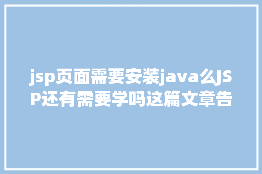 jsp页面需要安装java么JSP还有需要学吗这篇文章告知你 CSS