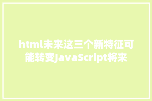 html未来这三个新特征可能转变JavaScript将来