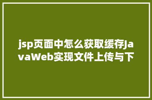 jsp页面中怎么获取缓存JavaWeb实现文件上传与下载 Java