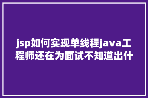 jsp如何实现单线程java工程师还在为面试不知道出什么题而忧吗