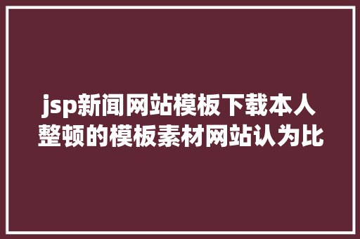 jsp新闻网站模板下载本人整顿的模板素材网站认为比拟适用可以珍藏