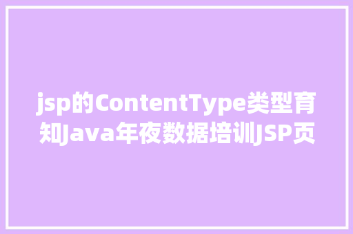 jsp的ContentType类型育知Java年夜数据培训JSP页面中的pageEncoding和contentType差别