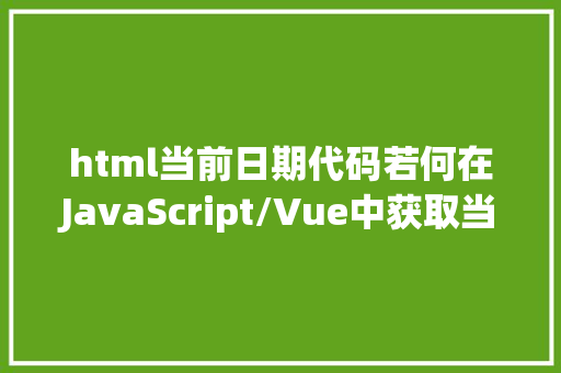 html当前日期代码若何在JavaScript/Vue中获取当前时光并格局化输出准确到时分秒