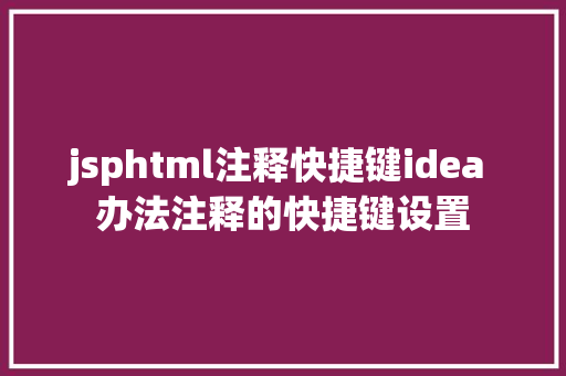 jsphtml注释快捷键idea 办法注释的快捷键设置