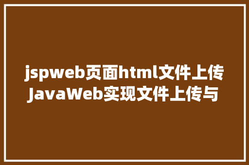 jspweb页面html文件上传JavaWeb实现文件上传与下载 Python