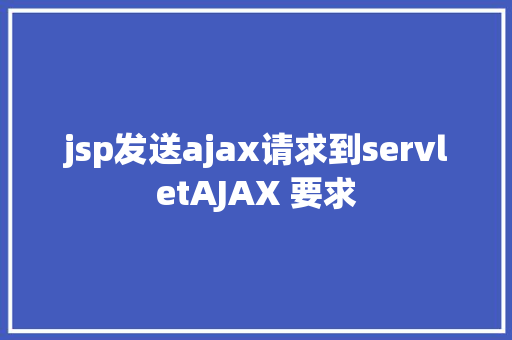 jsp发送ajax请求到servletAJAX 要求