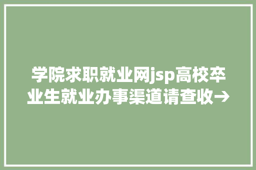 学院求职就业网jsp高校卒业生就业办事渠道请查收→